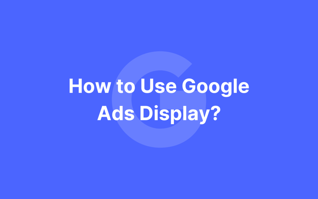 How to Use Google Ads Display?